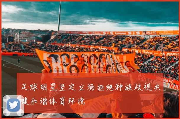 足球明星坚定立场拒绝种族歧视共建和谐体育环境