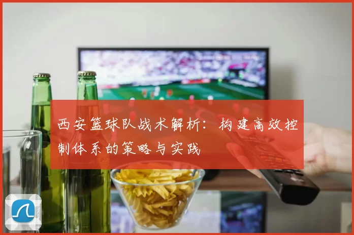 西安篮球队战术解析：构建高效控制体系的策略与实践