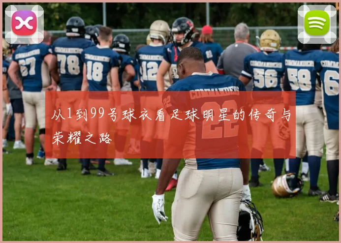 从1到99号球衣看足球明星的传奇与荣耀之路