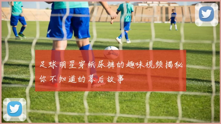 足球明星穿纸尿裤的趣味视频揭秘你不知道的幕后故事