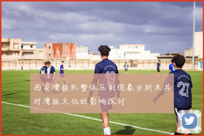 西安滑板队整体压制现象分析及其对滑板文化的影响探讨