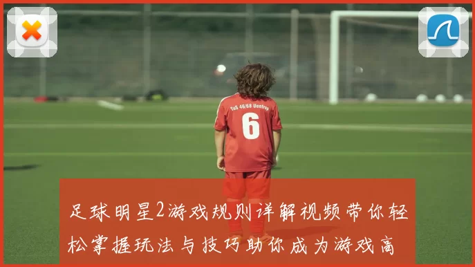 足球明星2游戏规则详解视频带你轻松掌握玩法与技巧助你成为游戏高手