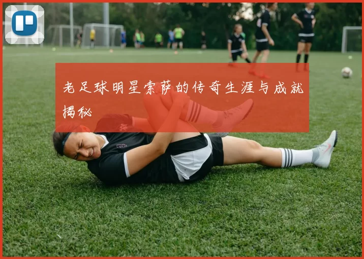 老足球明星索萨的传奇生涯与成就揭秘