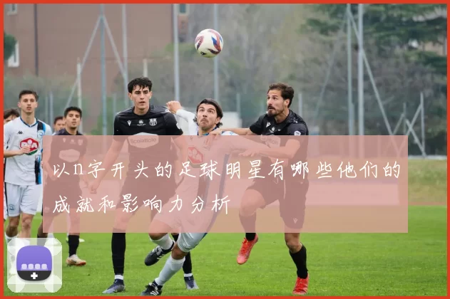 以n字开头的足球明星有哪些他们的成就和影响力分析