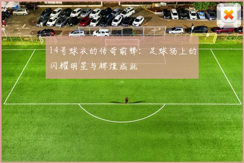 14号球衣的传奇前锋：足球场上的闪耀明星与辉煌成就