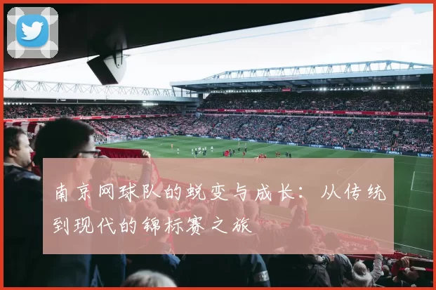 南京网球队的蜕变与成长：从传统到现代的锦标赛之旅