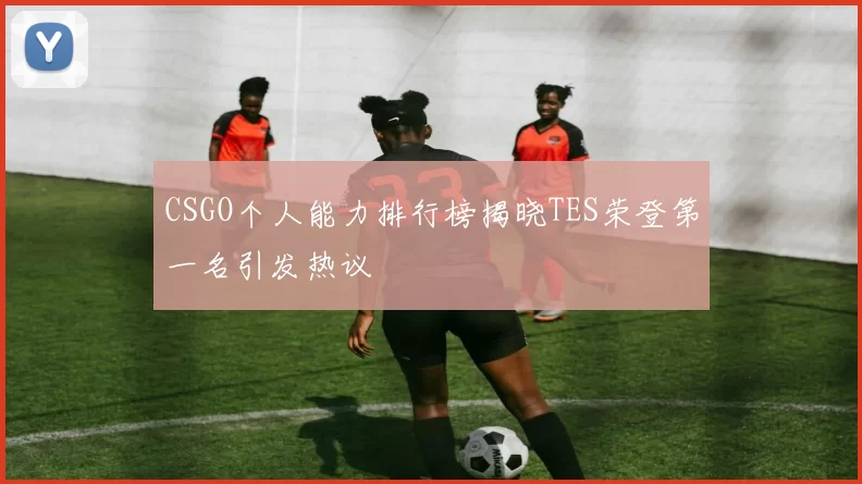 CSGO个人能力排行榜揭晓TES荣登第一名引发热议