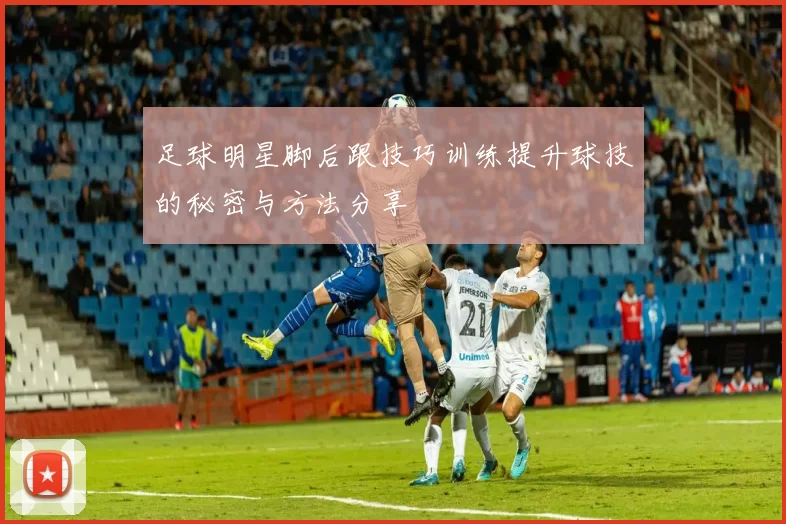 足球明星脚后跟技巧训练提升球技的秘密与方法分享