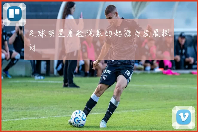 足球明星看脸现象的起源与发展探讨