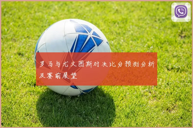罗马与尤文图斯对决比分预测分析及赛前展望