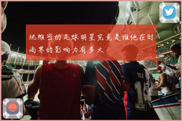 玩维密的足球明星究竟是谁他在时尚界的影响力有多大