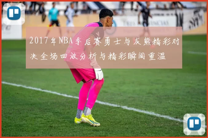 2017年NBA季后赛勇士与灰熊精彩对决全场回放分析与精彩瞬间重温