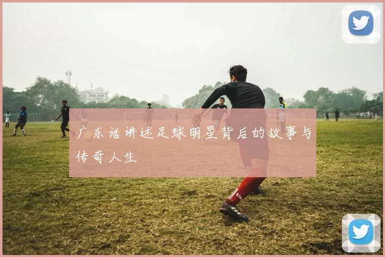 广东话讲述足球明星背后的故事与传奇人生