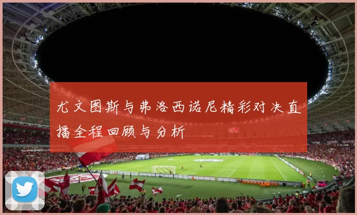 尤文图斯与弗洛西诺尼精彩对决直播全程回顾与分析