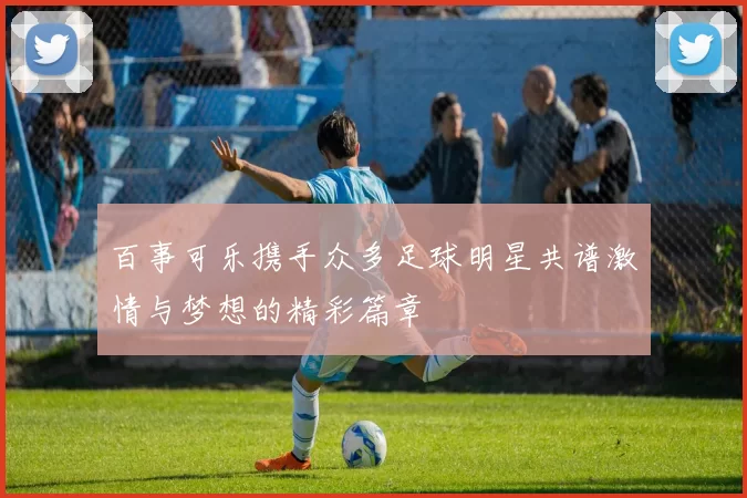 百事可乐携手众多足球明星共谱激情与梦想的精彩篇章