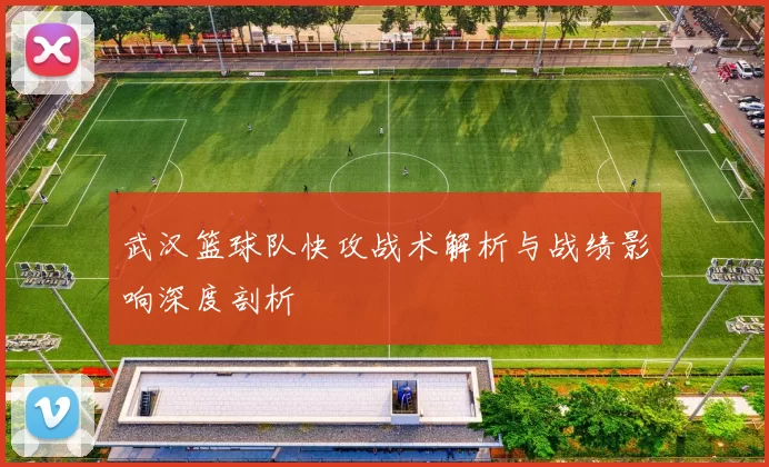 武汉篮球队快攻战术解析与战绩影响深度剖析