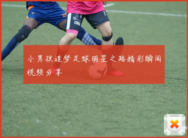 小男孩追梦足球明星之路精彩瞬间视频分享