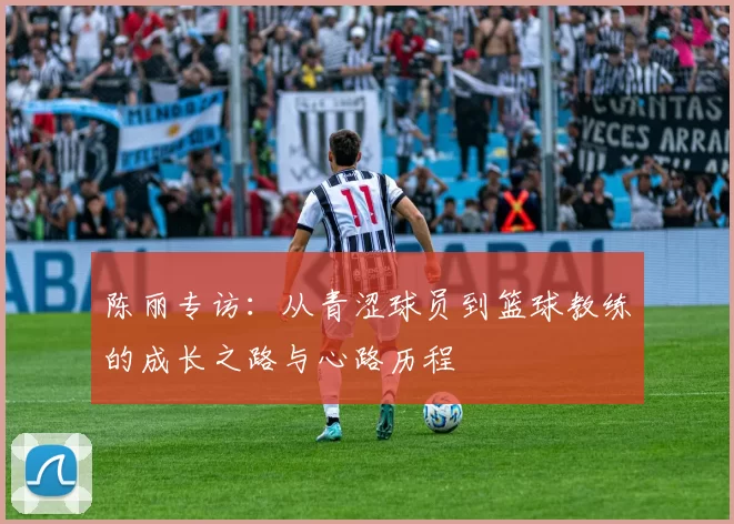 陈丽专访：从青涩球员到篮球教练的成长之路与心路历程
