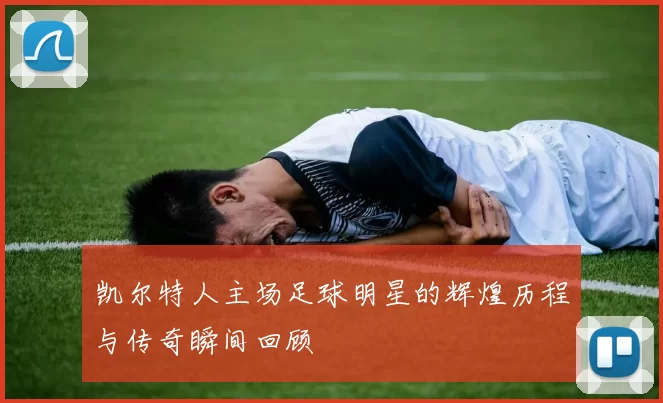 凯尔特人主场足球明星的辉煌历程与传奇瞬间回顾