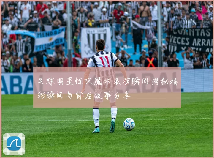 足球明星惊叹魔术表演瞬间揭秘精彩瞬间与背后故事分享