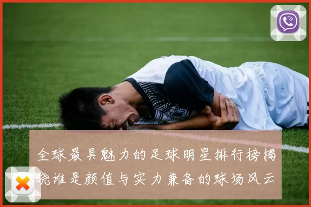 全球最具魅力的足球明星排行榜揭晓谁是颜值与实力兼备的球场风云人物