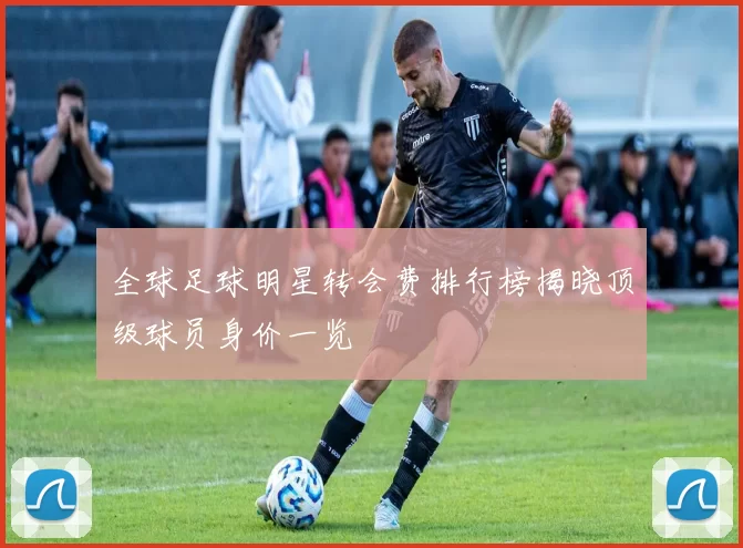 全球足球明星转会费排行榜揭晓顶级球员身价一览