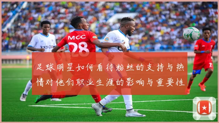 足球明星如何看待粉丝的支持与热情对他们职业生涯的影响与重要性