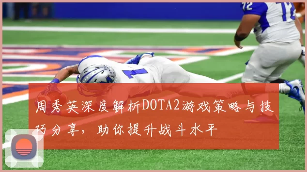 周秀英深度解析DOTA2游戏策略与技巧分享，助你提升战斗水平