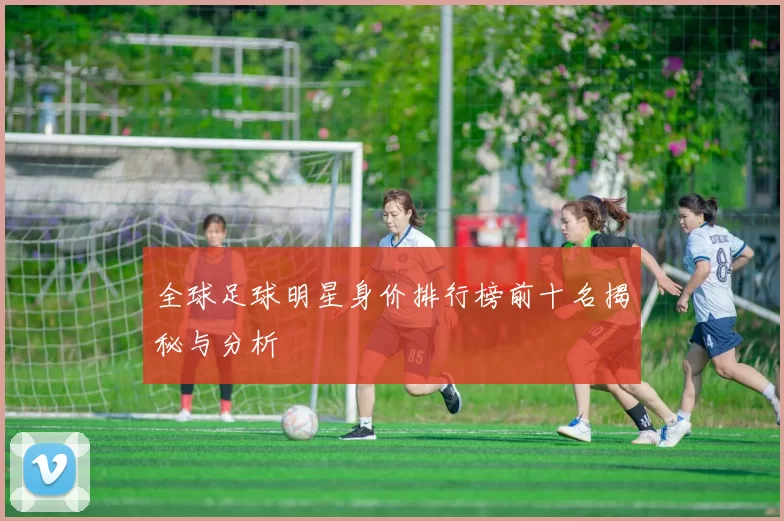 全球足球明星身价排行榜前十名揭秘与分析