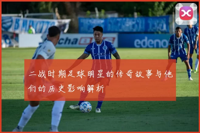 二战时期足球明星的传奇故事与他们的历史影响解析