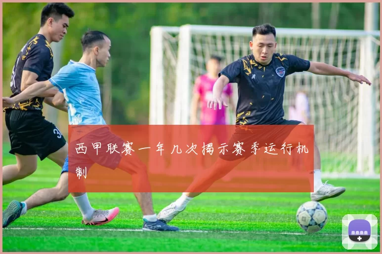 西甲联赛一年几次揭示赛季运行机制