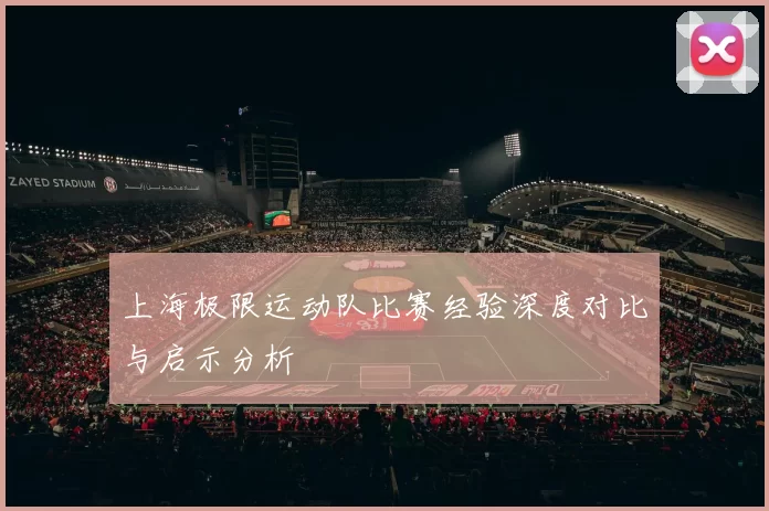 上海极限运动队比赛经验深度对比与启示分析