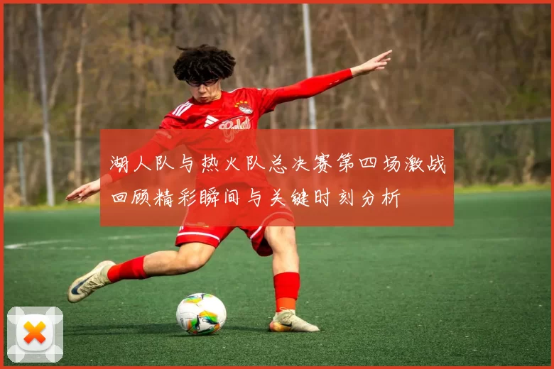 湖人队与热火队总决赛第四场激战回顾精彩瞬间与关键时刻分析