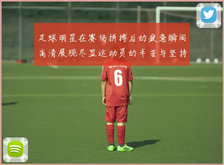 足球明星在赛场拼搏后的疲惫瞬间高清展现尽显运动员的辛苦与坚持