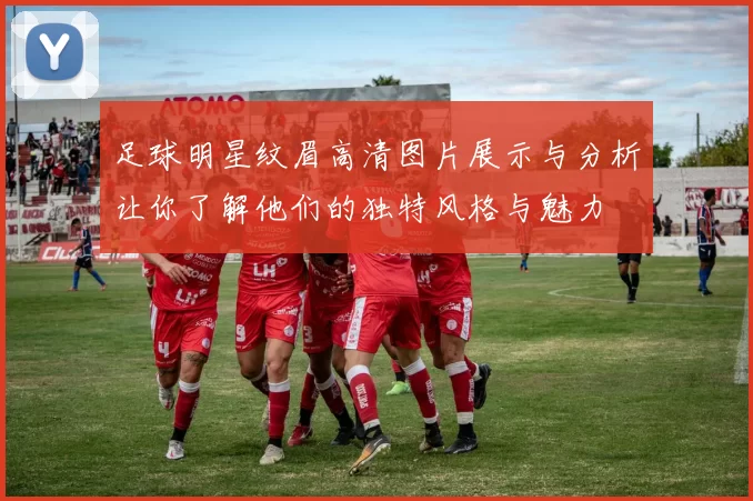 足球明星纹眉高清图片展示与分析让你了解他们的独特风格与魅力