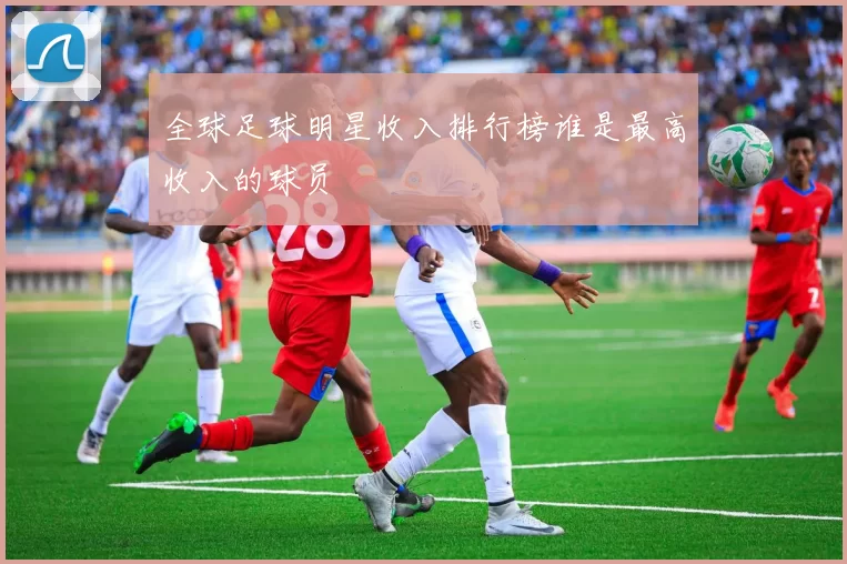 全球足球明星收入排行榜谁是最高收入的球员
