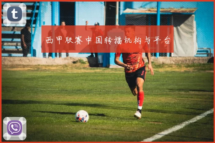 西甲联赛中国转播机构与平台