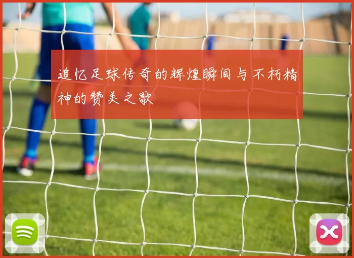 追忆足球传奇的辉煌瞬间与不朽精神的赞美之歌