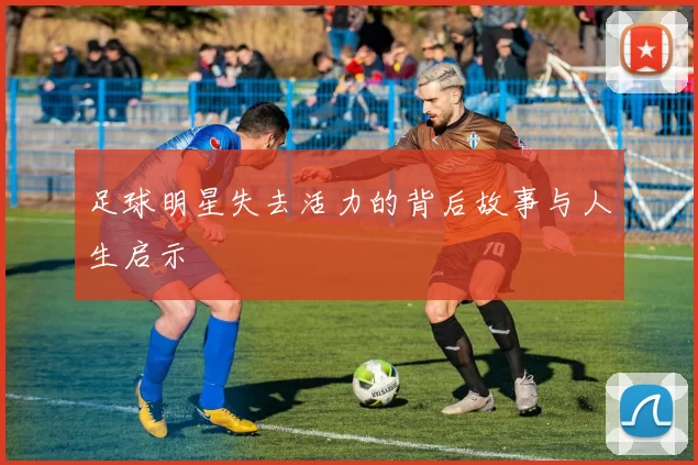 足球明星失去活力的背后故事与人生启示