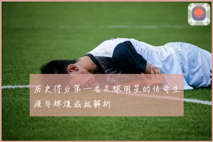 历史得分第一名足球明星的传奇生涯与辉煌成就解析