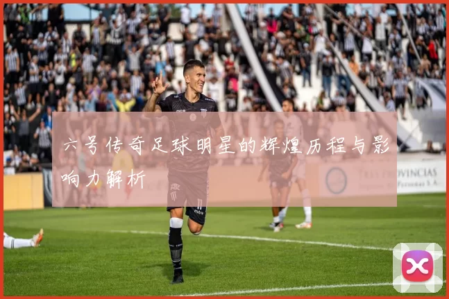 六号传奇足球明星的辉煌历程与影响力解析