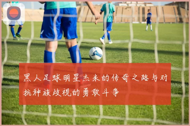 黑人足球明星杰米的传奇之路与对抗种族歧视的勇敢斗争