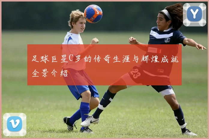 足球巨星C罗的传奇生涯与辉煌成就全景介绍