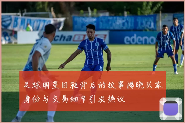 足球明星旧鞋背后的故事揭晓买家身份与交易细节引发热议