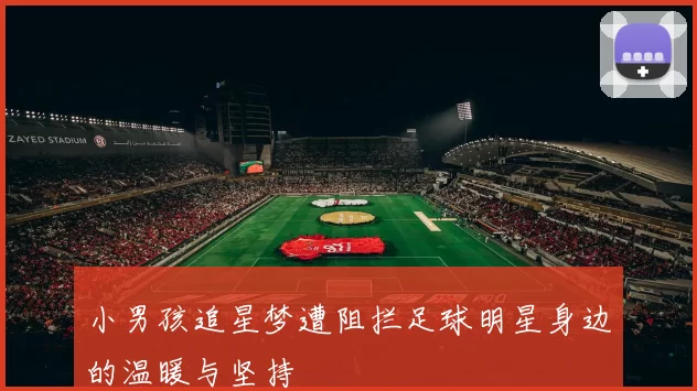 小男孩追星梦遭阻拦足球明星身边的温暖与坚持