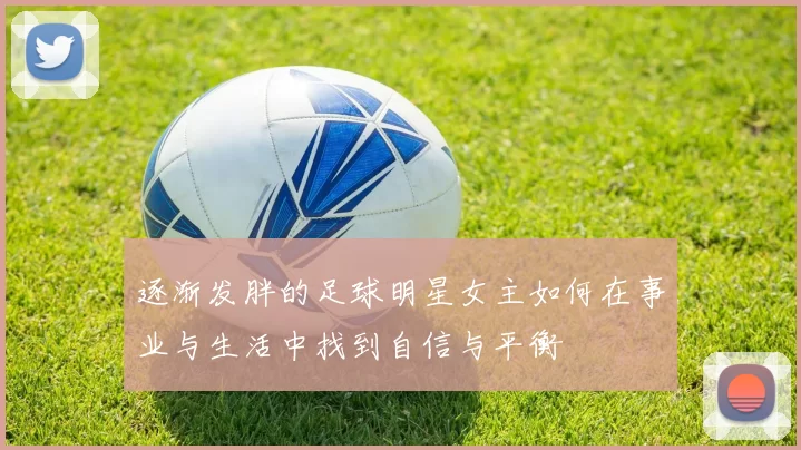 逐渐发胖的足球明星女主如何在事业与生活中找到自信与平衡