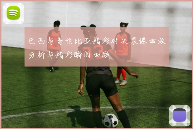 巴西与哥伦比亚精彩对决录像回放分析与精彩瞬间回顾
