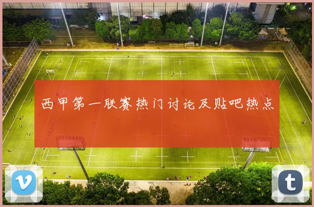 西甲第一联赛热门讨论及贴吧热点