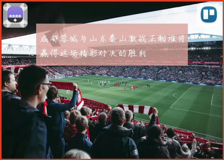 成都蓉城与山东泰山激战正酣谁将赢得这场精彩对决的胜利