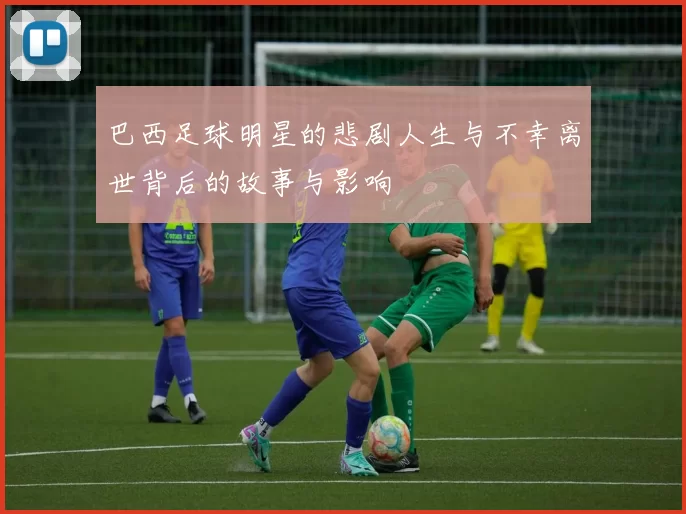 巴西足球明星的悲剧人生与不幸离世背后的故事与影响